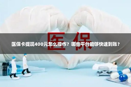 医保卡提现400元怎么操作？哪些平台能够快速到账？